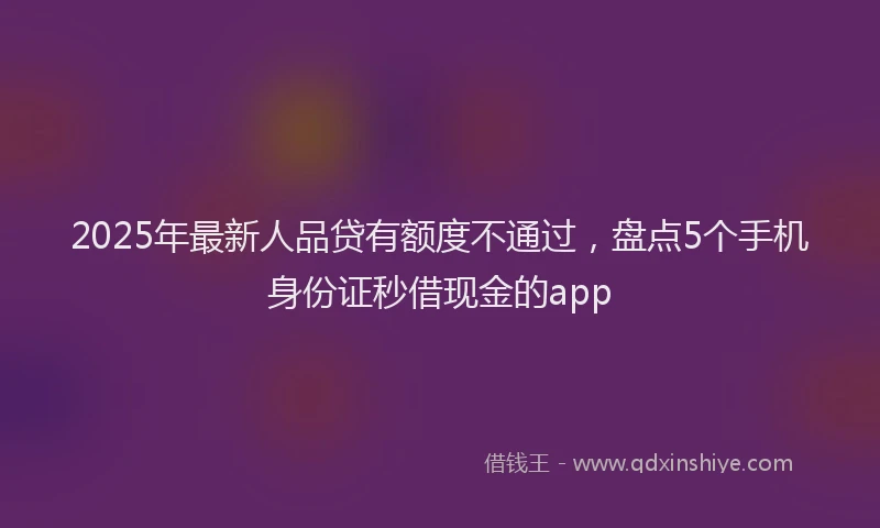 2025年最新人品贷有额度不通过，盘点5个手机身份证秒借现金的app