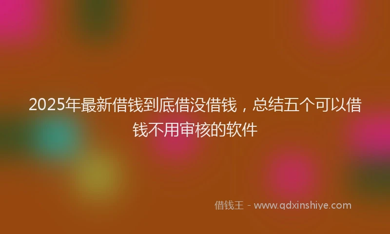 2025年最新借钱到底借没借钱，总结五个可以借钱不用审核的软件