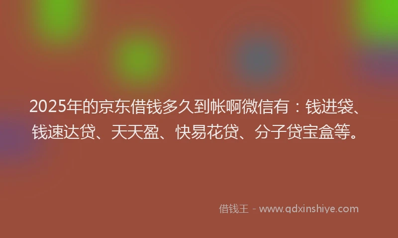 2025年的京东借钱多久到帐啊微信有：钱进袋、钱速达贷、天天盈、快易花贷、分子贷宝盒等。