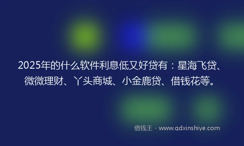 2025年的什么软件利息低又好贷有：星海飞贷、微微理财、丫头商城、小金鹿贷、借钱花等。