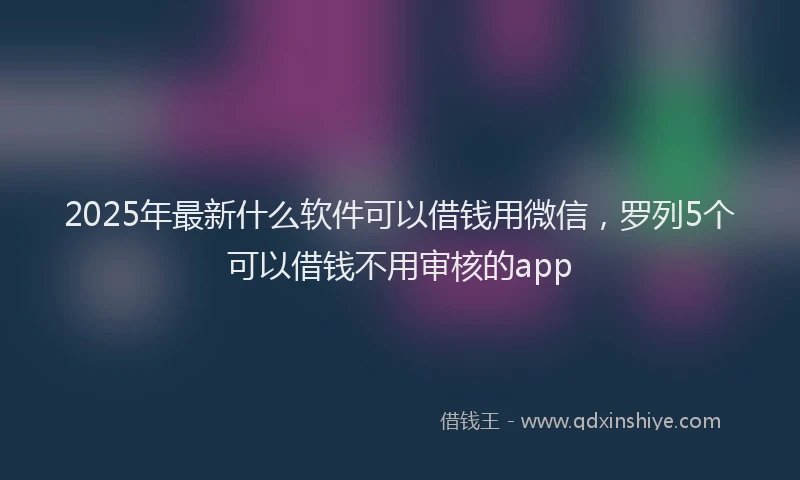 2025年最新什么软件可以借钱用微信，罗列5个可以借钱不用审核的app