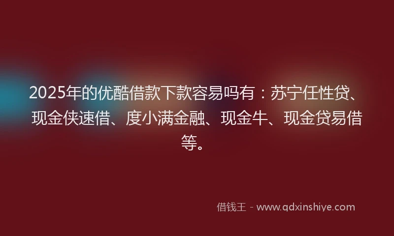2025年的优酷借款下款容易吗有：苏宁任性贷、现金侠速借、度小满金融、现金牛、现金贷易借等。