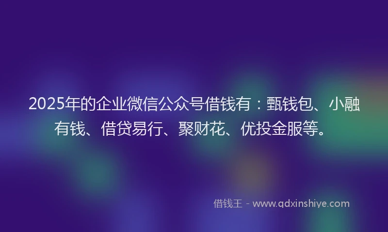 2025年的企业微信公众号借钱有：甄钱包、小融有钱、借贷易行、聚财花、优投金服等。
