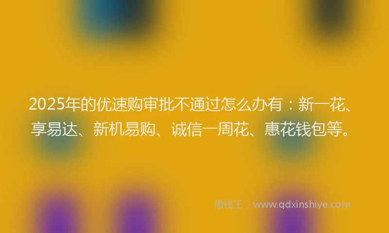 2025年的优速购审批不通过怎么办有：新一花、享易达、新机易购、诚信一周花、惠花钱包等。