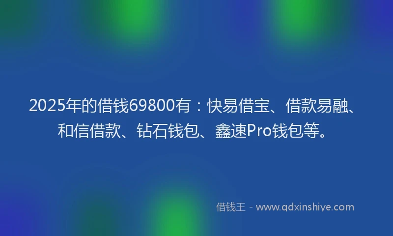 2025年的借钱69800有：快易借宝、借款易融、和信借款、钻石钱包、鑫速Pro钱包等。