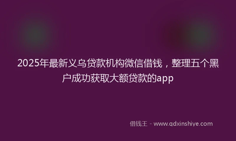 2025年最新义乌贷款机构微信借钱，整理五个黑户成功获取大额贷款的app