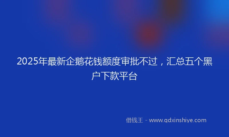 2025年最新企鹅花钱额度审批不过，汇总五个黑户下款平台