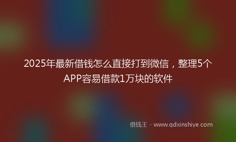 2025年最新借钱怎么直接打到微信，整理5个APP容易借款1万块的软件