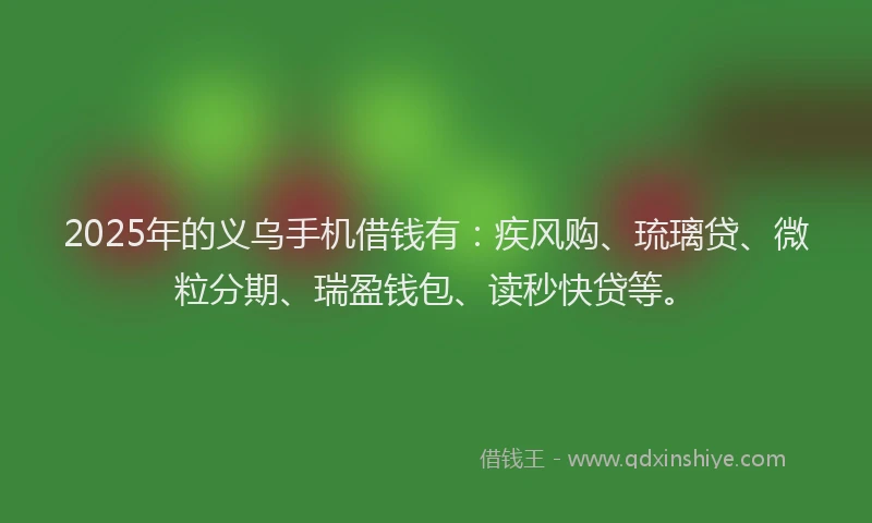 2025年的义乌手机借钱有：疾风购、琉璃贷、微粒分期、瑞盈钱包、读秒快贷等。