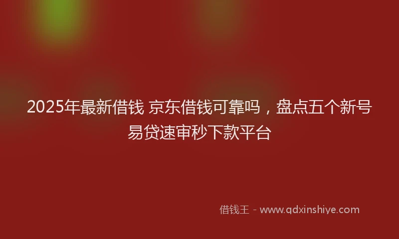 2025年最新借钱 京东借钱可靠吗，盘点五个新号易贷速审秒下款平台