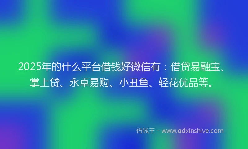 2025年的什么平台借钱好微信有：借贷易融宝、掌上贷、永卓易购、小丑鱼、轻花优品等。