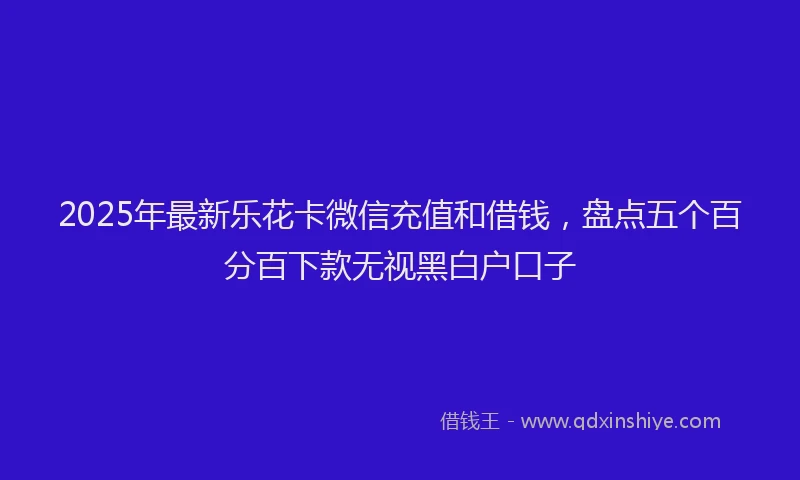 2025年最新乐花卡微信充值和借钱，盘点五个百分百下款无视黑白户口子