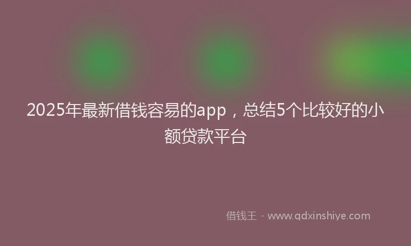 2025年最新借钱容易的app，总结5个比较好的小额贷款平台
