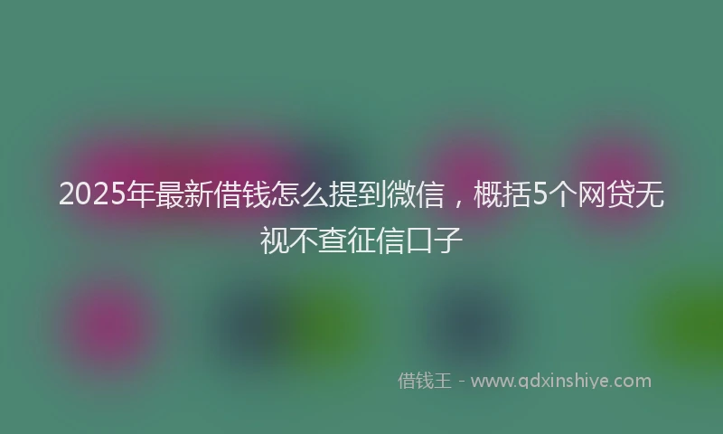 2025年最新借钱怎么提到微信，概括5个网贷无视不查征信口子