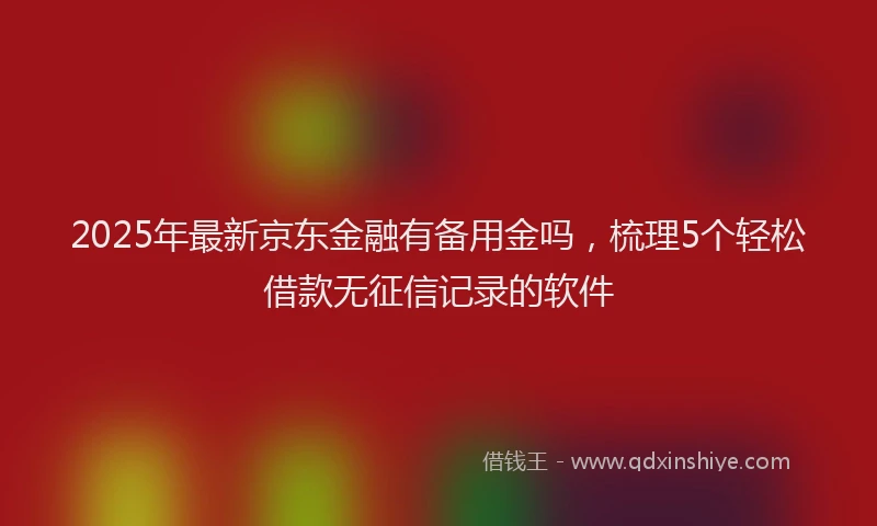 2025年最新京东金融有备用金吗，梳理5个轻松借款无征信记录的软件