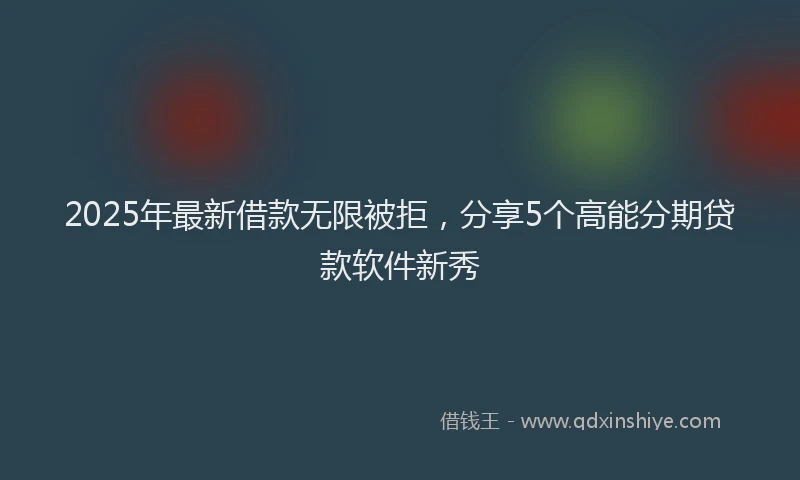 2025年最新借款无限被拒，分享5个高能分期贷款软件新秀