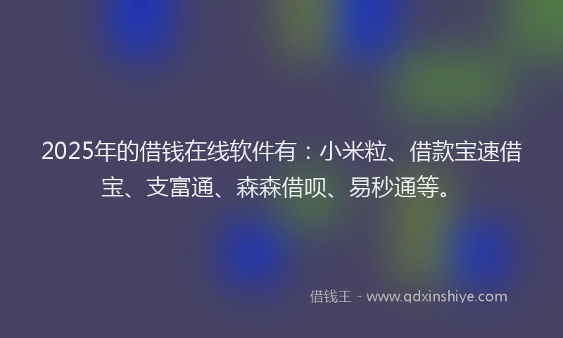 2025年的借钱在线软件有：小米粒、借款宝速借宝、支富通、森森借呗、易秒通等。