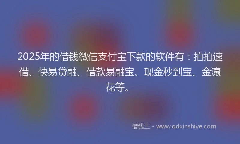 2025年的借钱微信支付宝下款的软件有：拍拍速借、快易贷融、借款易融宝、现金秒到宝、金瀛花等。