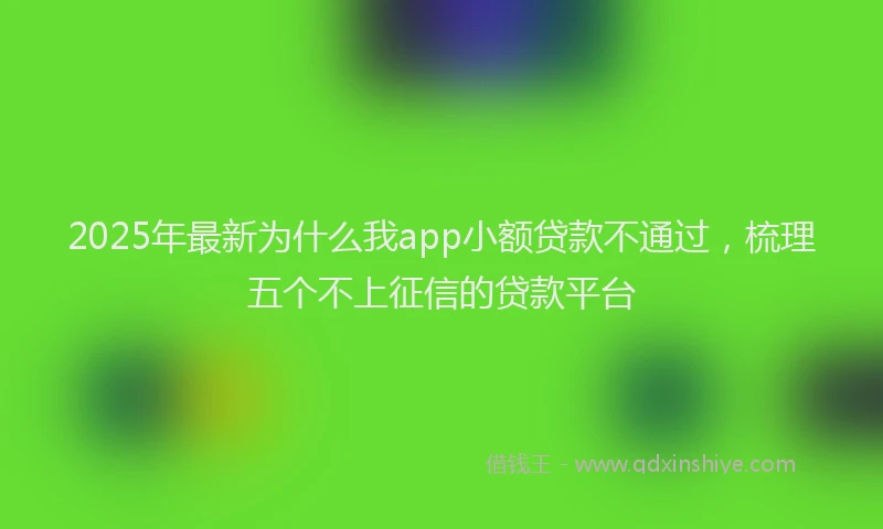 2025年最新为什么我app小额贷款不通过，梳理五个不上征信的贷款平台
