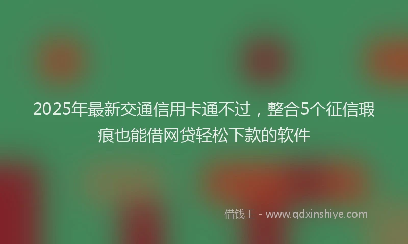 2025年最新交通信用卡通不过，整合5个征信瑕疵也能借网贷轻松下款的软件
