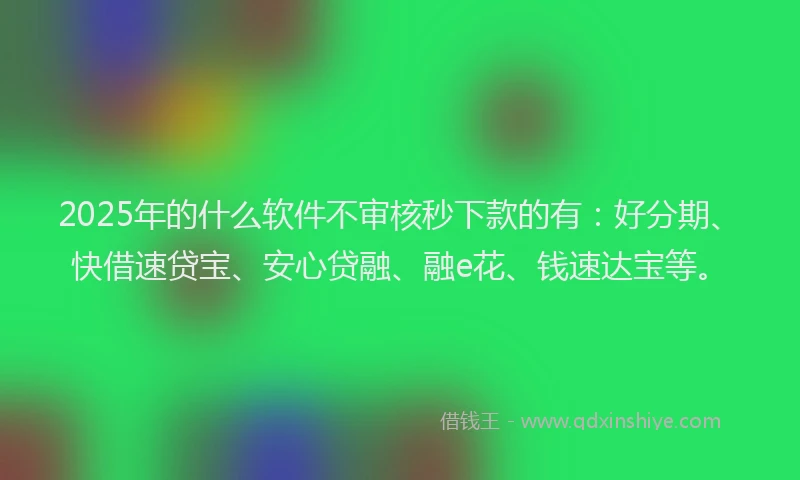 2025年的什么软件不审核秒下款的有：好分期、快借速贷宝、安心贷融、融e花、钱速达宝等。