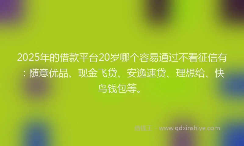 2025年的借款平台20岁哪个容易通过不看征信有：随意优品、现金飞贷、安逸速贷、理想给、快鸟钱包等。