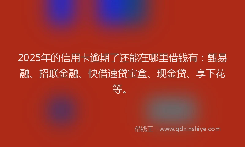 2025年的信用卡逾期了还能在哪里借钱有：甄易融、招联金融、快借速贷宝盒、现金贷、享下花等。