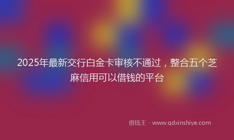 2025年最新交行白金卡审核不通过，整合五个芝麻信用可以借钱的平台