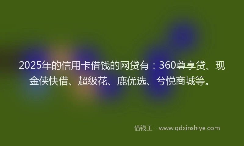 2025年的信用卡借钱的网贷有：360尊享贷、现金侠快借、超级花、鹿优选、兮悦商城等。