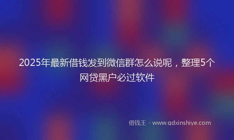 2025年最新借钱发到微信群怎么说呢，整理5个网贷黑户必过软件