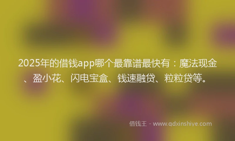 2025年的借钱app哪个最靠谱最快有：魔法现金、盈小花、闪电宝盒、钱速融贷、粒粒贷等。