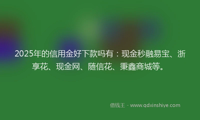 2025年的信用金好下款吗有：现金秒融易宝、浙享花、现金网、随信花、秉鑫商城等。