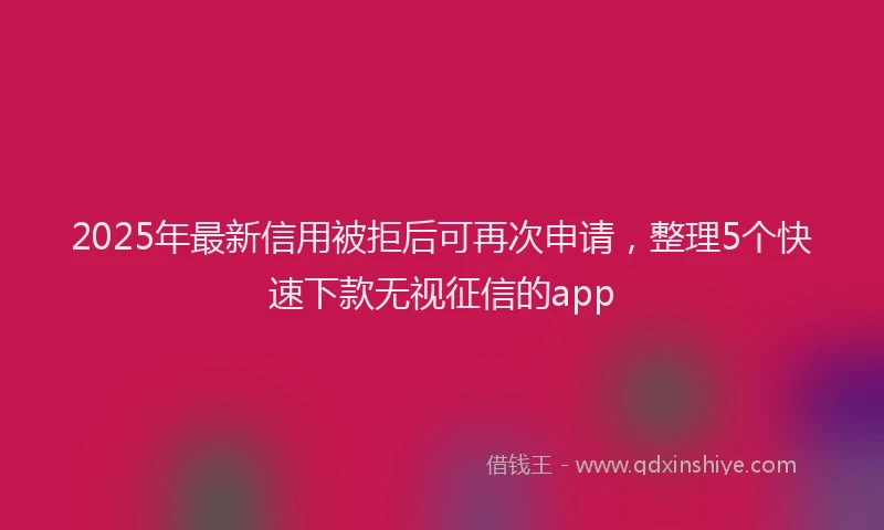 2025年最新信用被拒后可再次申请，整理5个快速下款无视征信的app