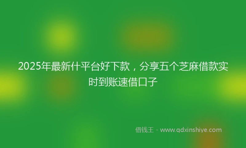 2025年最新什平台好下款，分享五个芝麻借款实时到账速借口子
