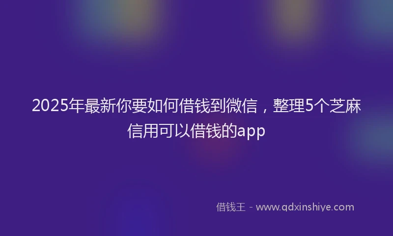 2025年最新你要如何借钱到微信，整理5个芝麻信用可以借钱的app