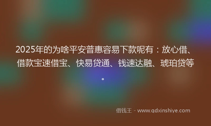 2025年的为啥平安普惠容易下款呢有：放心借、借款宝速借宝、快易贷通、钱速达融、琥珀贷等。