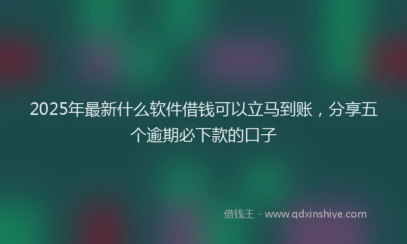 2025年最新什么软件借钱可以立马到账，分享五个逾期必下款的口子
