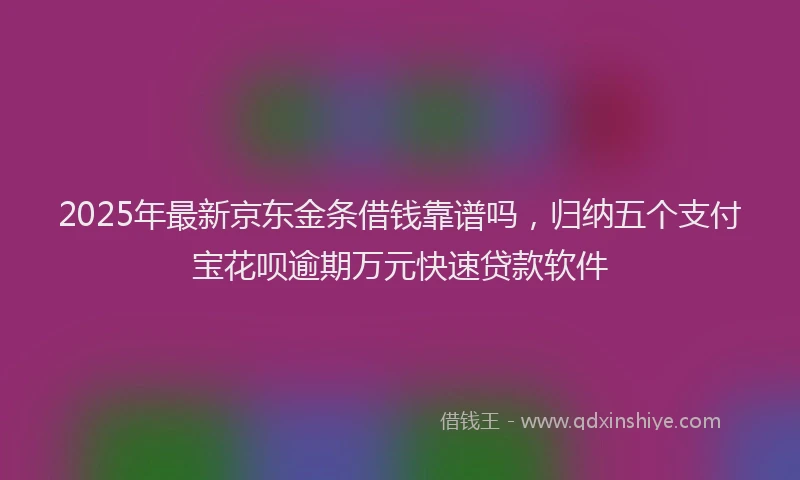 2025年最新京东金条借钱靠谱吗，归纳五个支付宝花呗逾期万元快速贷款软件