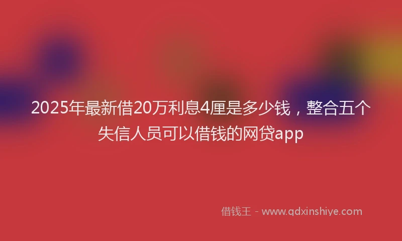 2025年最新借20万利息4厘是多少钱，整合五个失信人员可以借钱的网贷app