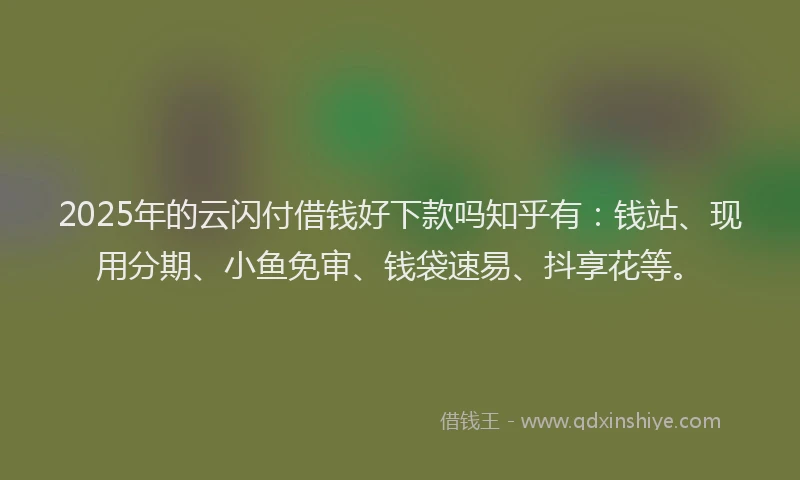 2025年的云闪付借钱好下款吗知乎有：钱站、现用分期、小鱼免审、钱袋速易、抖享花等。