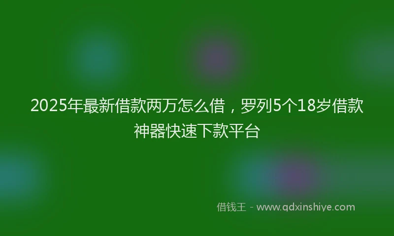 2025年最新借款两万怎么借，罗列5个18岁借款神器快速下款平台