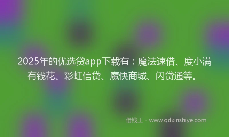 2025年的优选贷app下载有：魔法速借、度小满有钱花、彩虹信贷、魔快商城、闪贷通等。