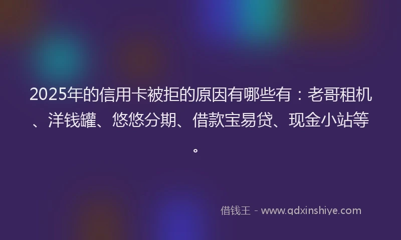 2025年的信用卡被拒的原因有哪些有：老哥租机、洋钱罐、悠悠分期、借款宝易贷、现金小站等。