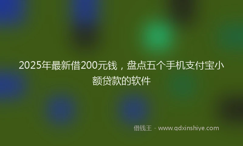 2025年最新借200元钱，盘点五个手机支付宝小额贷款的软件