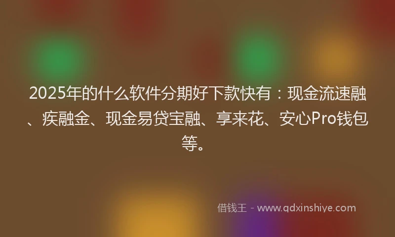 2025年的什么软件分期好下款快有：现金流速融、疾融金、现金易贷宝融、享来花、安心Pro钱包等。