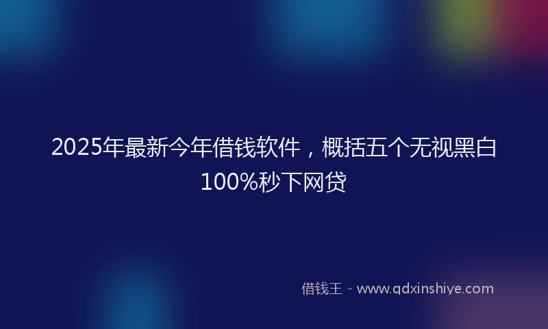2025年最新今年借钱软件，概括五个无视黑白100%秒下网贷