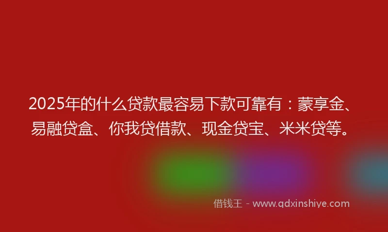2025年的什么贷款最容易下款可靠有：蒙享金、易融贷盒、你我贷借款、现金贷宝、米米贷等。