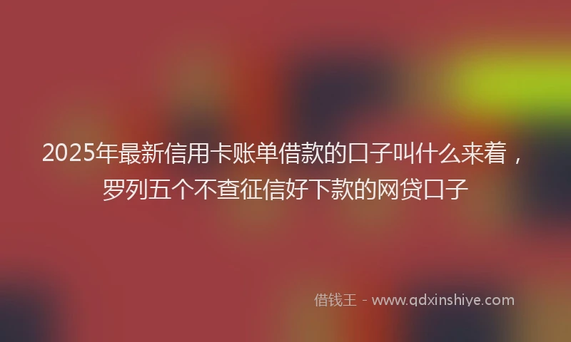 2025年最新信用卡账单借款的口子叫什么来着，罗列五个不查征信好下款的网贷口子