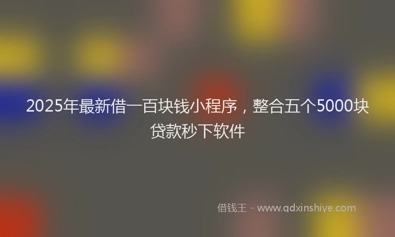 2025年最新借一百块钱小程序，整合五个5000块贷款秒下软件