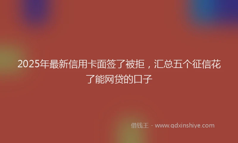 2025年最新信用卡面签了被拒，汇总五个征信花了能网贷的口子